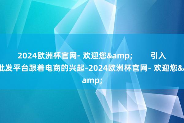 2024欧洲杯官网- 欢迎您&        引入线上批发平台跟着电商的兴起-2024欧洲杯官网- 欢迎您&