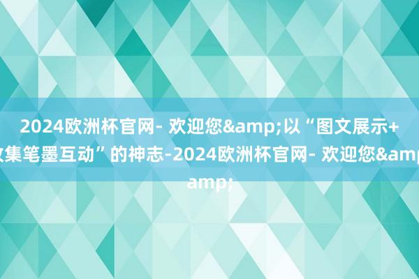 2024欧洲杯官网- 欢迎您&以“图文展示+收集笔墨互动”的神志-2024欧洲杯官网- 欢迎您&