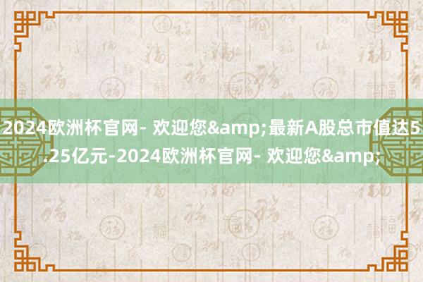 2024欧洲杯官网- 欢迎您&最新A股总市值达5.25亿元-2024欧洲杯官网- 欢迎您&