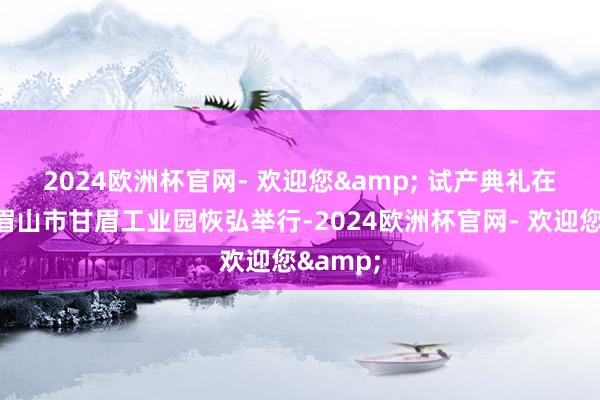 2024欧洲杯官网- 欢迎您& 　　试产典礼在四川省眉山市甘眉工业园恢弘举行-2024欧洲杯官网- 欢迎您&