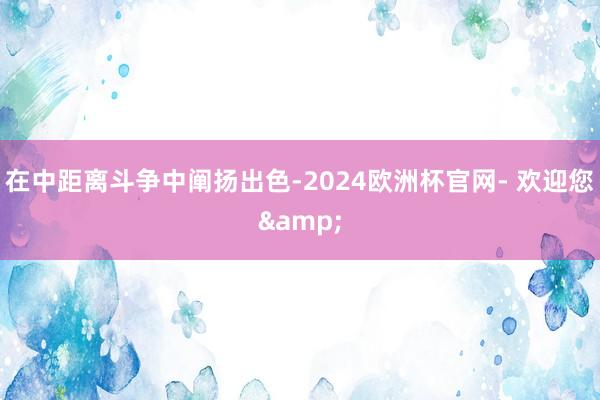 在中距离斗争中阐扬出色-2024欧洲杯官网- 欢迎您&