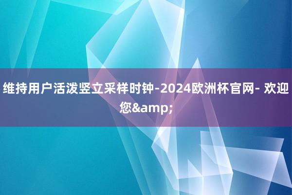 维持用户活泼竖立采样时钟-2024欧洲杯官网- 欢迎您&