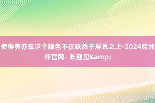 使得黄亦玫这个脚色不仅跃然于屏幕之上-2024欧洲杯官网- 欢迎您&