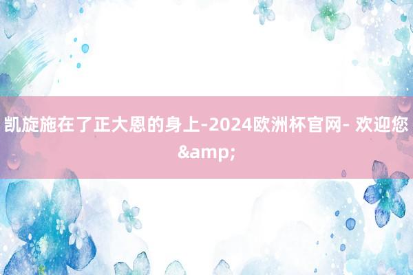 凯旋施在了正大恩的身上-2024欧洲杯官网- 欢迎您&