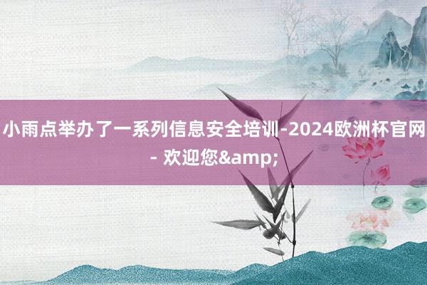 小雨点举办了一系列信息安全培训-2024欧洲杯官网- 欢迎您&