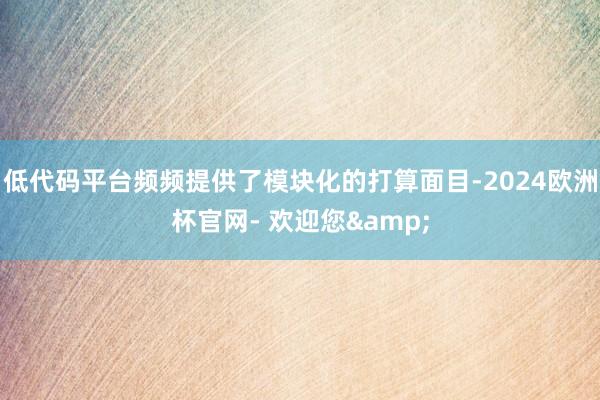 低代码平台频频提供了模块化的打算面目-2024欧洲杯官网- 欢迎您&