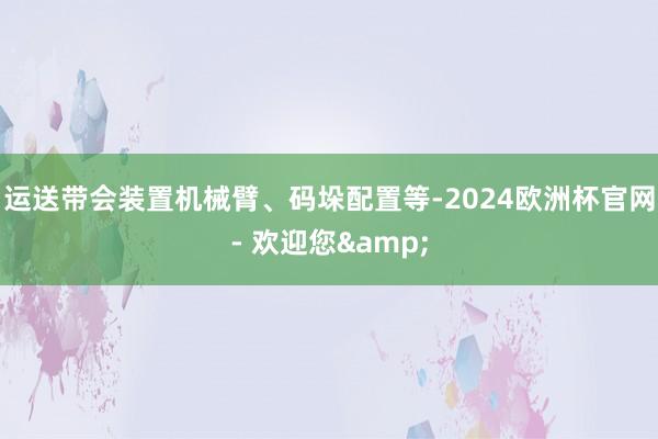 运送带会装置机械臂、码垛配置等-2024欧洲杯官网- 欢迎您&