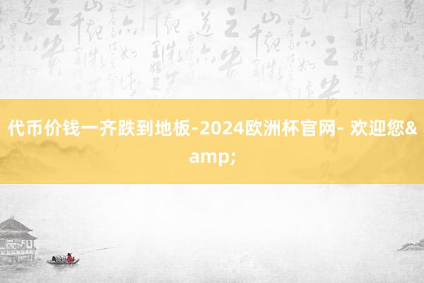 代币价钱一齐跌到地板-2024欧洲杯官网- 欢迎您&