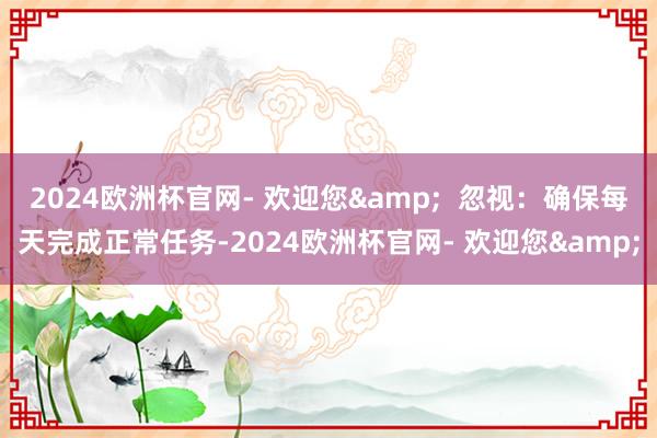 2024欧洲杯官网- 欢迎您&  忽视：确保每天完成正常任务-2024欧洲杯官网- 欢迎您&