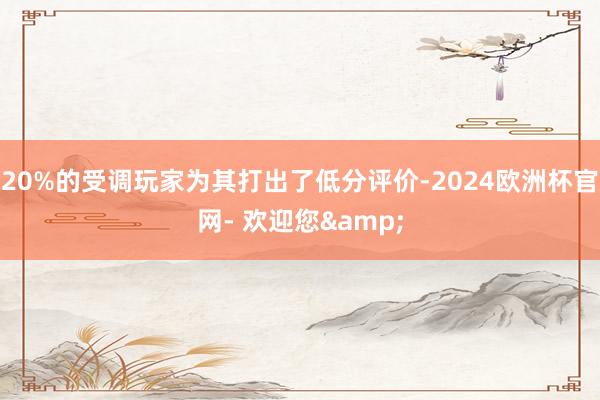 20%的受调玩家为其打出了低分评价-2024欧洲杯官网- 欢迎您&