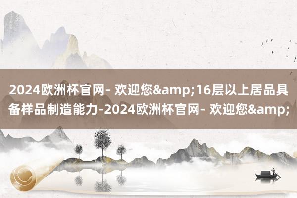 2024欧洲杯官网- 欢迎您&16层以上居品具备样品制造能力-2024欧洲杯官网- 欢迎您&