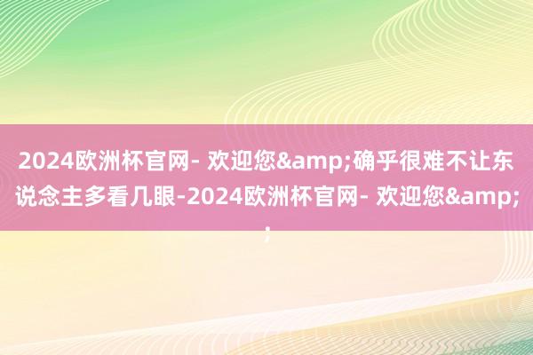 2024欧洲杯官网- 欢迎您&确乎很难不让东说念主多看几眼-2024欧洲杯官网- 欢迎您&