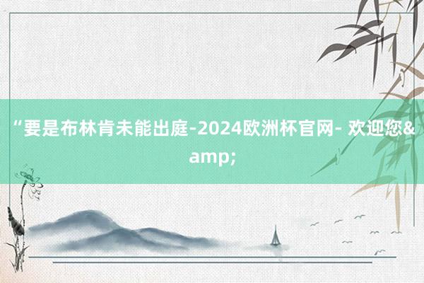 “要是布林肯未能出庭-2024欧洲杯官网- 欢迎您&