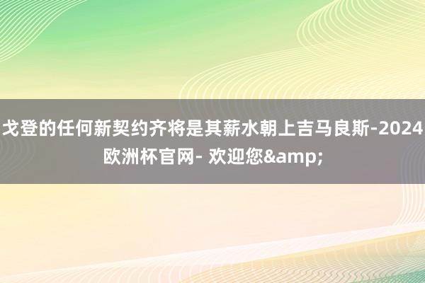 戈登的任何新契约齐将是其薪水朝上吉马良斯-2024欧洲杯官网- 欢迎您&