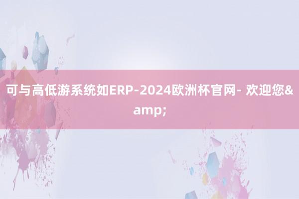 可与高低游系统如ERP-2024欧洲杯官网- 欢迎您&