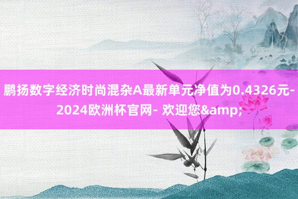 鹏扬数字经济时尚混杂A最新单元净值为0.4326元-2024欧洲杯官网- 欢迎您&