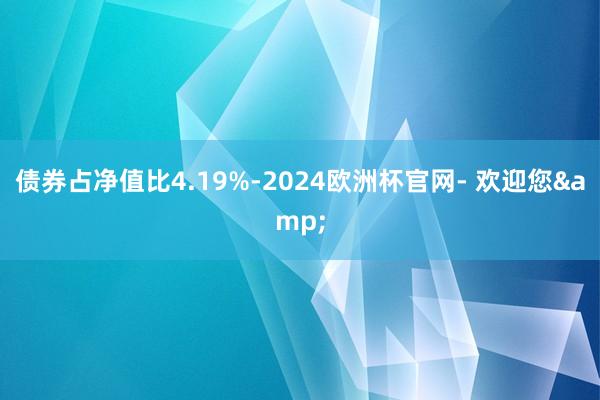 债券占净值比4.19%-2024欧洲杯官网- 欢迎您&