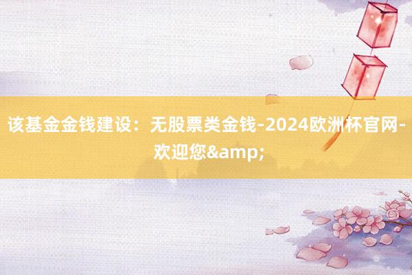 该基金金钱建设：无股票类金钱-2024欧洲杯官网- 欢迎您&