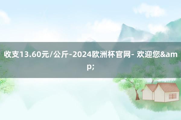 收支13.60元/公斤-2024欧洲杯官网- 欢迎您&