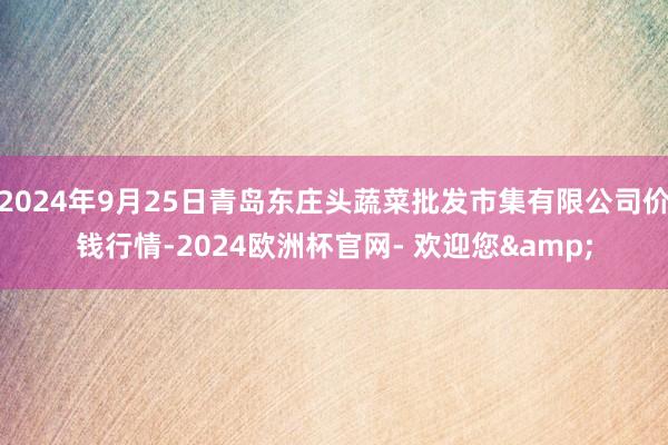 2024年9月25日青岛东庄头蔬菜批发市集有限公司价钱行情-2024欧洲杯官网- 欢迎您&