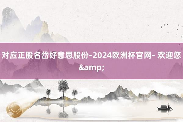 对应正股名岱好意思股份-2024欧洲杯官网- 欢迎您&