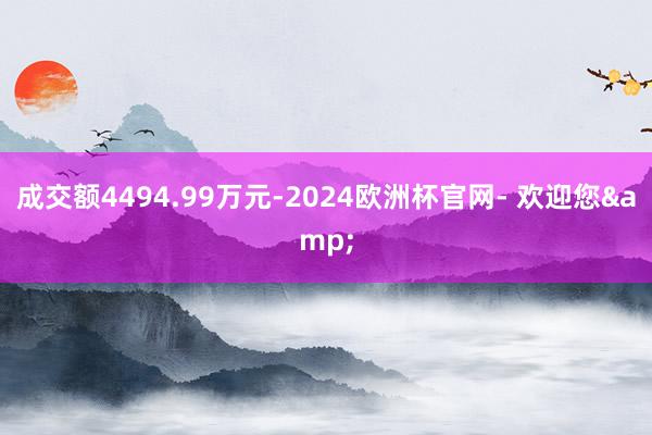 成交额4494.99万元-2024欧洲杯官网- 欢迎您&