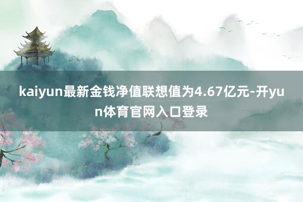 kaiyun最新金钱净值联想值为4.67亿元-开yun体育官网入口登录