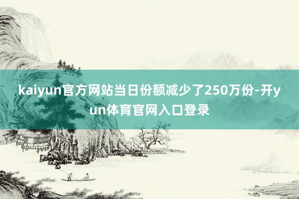 kaiyun官方网站当日份额减少了250万份-开yun体育官网入口登录