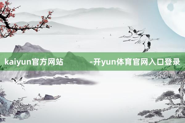 kaiyun官方网站            -开yun体育官网入口登录