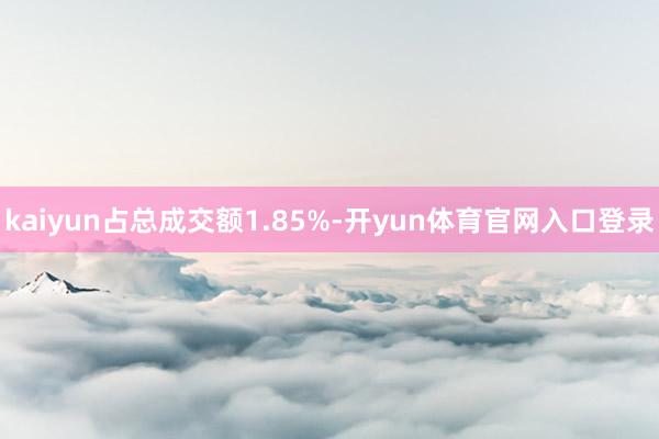 kaiyun占总成交额1.85%-开yun体育官网入口登录