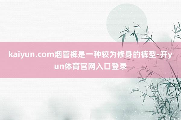 kaiyun.com烟管裤是一种较为修身的裤型-开yun体育官网入口登录