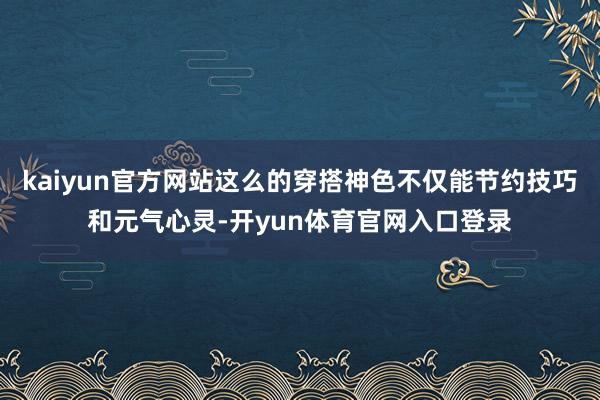 kaiyun官方网站这么的穿搭神色不仅能节约技巧和元气心灵-开yun体育官网入口登录