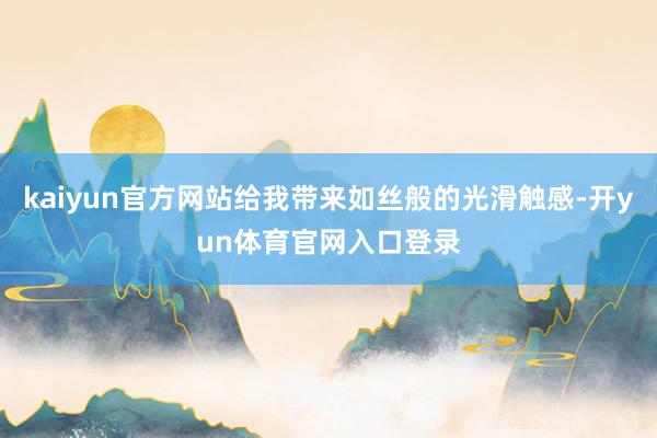 kaiyun官方网站给我带来如丝般的光滑触感-开yun体育官网入口登录