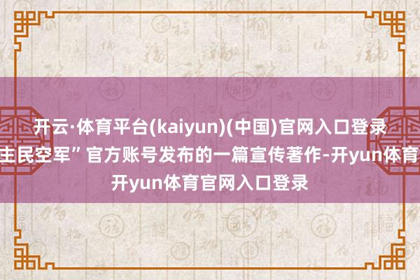 开云·体育平台(kaiyun)(中国)官网入口登录近日“东说念主民空军”官方账号发布的一篇宣传著作-开yun体育官网入口登录