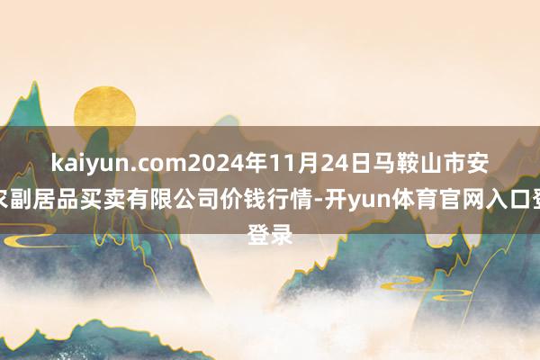 kaiyun.com2024年11月24日马鞍山市安民农副居品买卖有限公司价钱行情-开yun体育官网入口登录