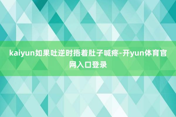 kaiyun如果吐逆时捂着肚子喊疼-开yun体育官网入口登录