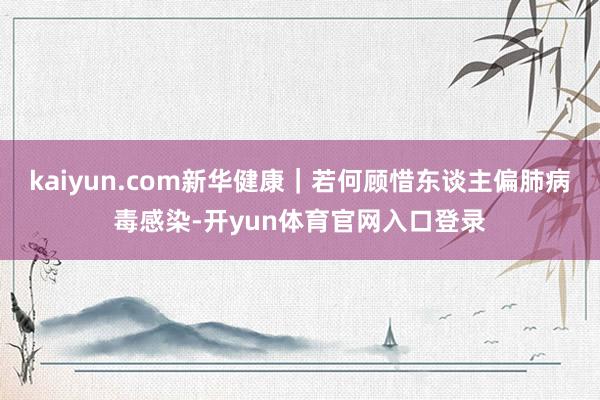 kaiyun.com新华健康｜若何顾惜东谈主偏肺病毒感染-开yun体育官网入口登录