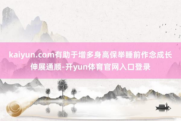 kaiyun.com有助于增多身高保举睡前作念成长伸展通顺-开yun体育官网入口登录