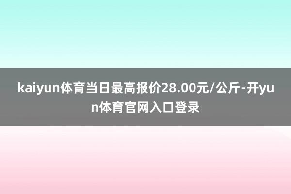 kaiyun体育当日最高报价28.00元/公斤-开yun体育官网入口登录