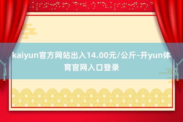 kaiyun官方网站出入14.00元/公斤-开yun体育官网入口登录