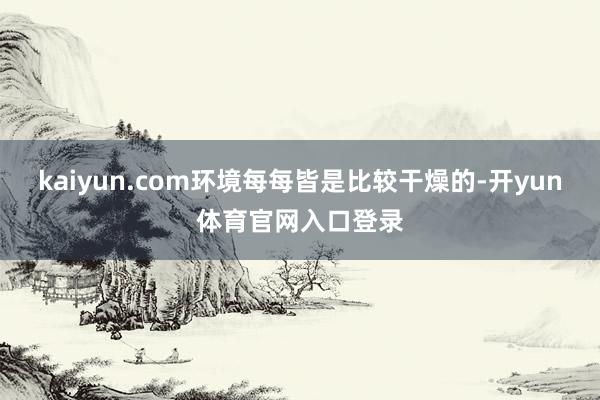 kaiyun.com环境每每皆是比较干燥的-开yun体育官网入口登录