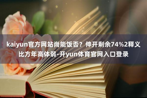 kaiyun官方网站尚能饭否？伸开剩余74%2释义比方年高体弱-开yun体育官网入口登录