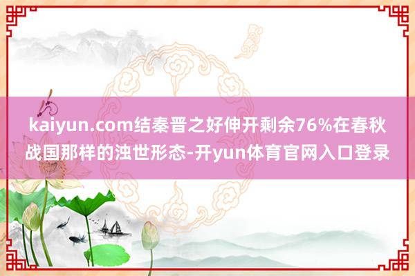 kaiyun.com结秦晋之好伸开剩余76%在春秋战国那样的浊世形态-开yun体育官网入口登录