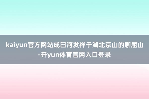 kaiyun官方网站成臼河发祥于湖北京山的聊屈山-开yun体育官网入口登录