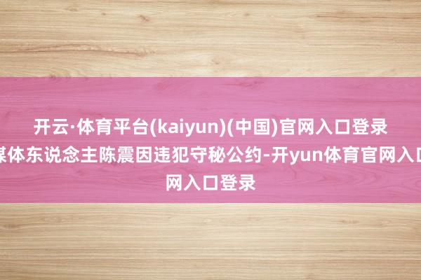 开云·体育平台(kaiyun)(中国)官网入口登录车圈媒体东说念主陈震因违犯守秘公约-开yun体育官网入口登录