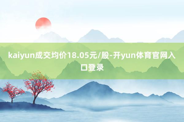 kaiyun成交均价18.05元/股-开yun体育官网入口登录