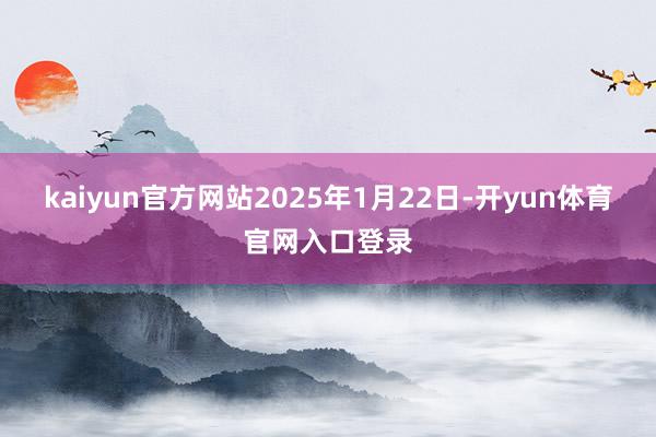 kaiyun官方网站2025年1月22日-开yun体育官网入口登录