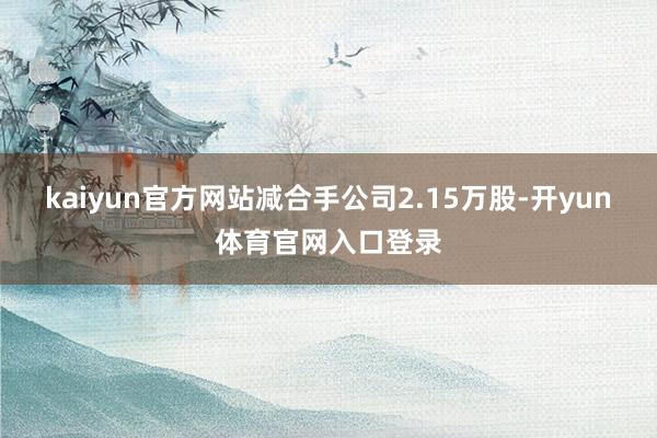 kaiyun官方网站减合手公司2.15万股-开yun体育官网入口登录