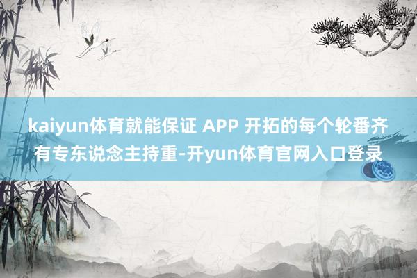 kaiyun体育就能保证 APP 开拓的每个轮番齐有专东说念主持重-开yun体育官网入口登录