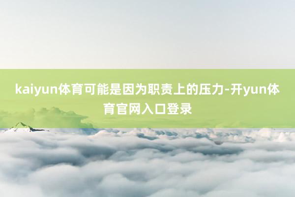 kaiyun体育可能是因为职责上的压力-开yun体育官网入口登录